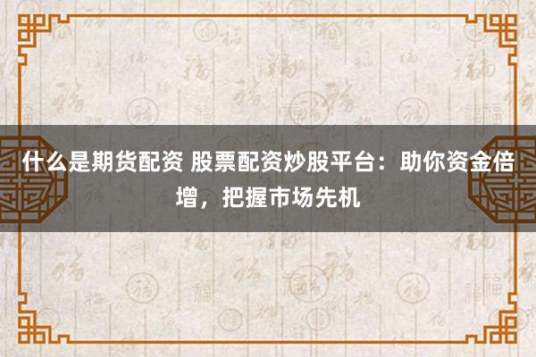 什么是期货配资 股票配资炒股平台：助你资金倍增，把握市场先机