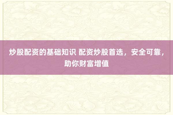 炒股配资的基础知识 配资炒股首选，安全可靠，助你财富增值