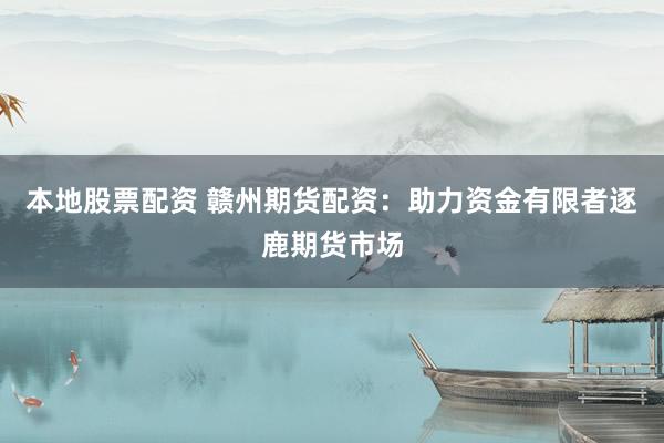 本地股票配资 赣州期货配资：助力资金有限者逐鹿期货市场