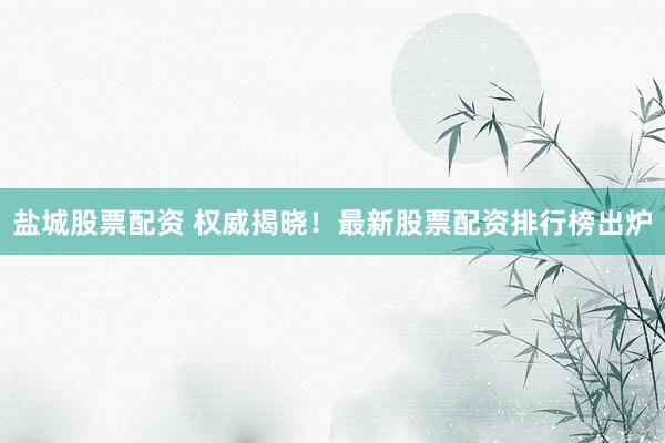 盐城股票配资 权威揭晓！最新股票配资排行榜出炉