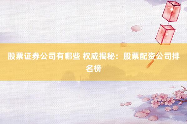 股票证券公司有哪些 权威揭秘：股票配资公司排名榜