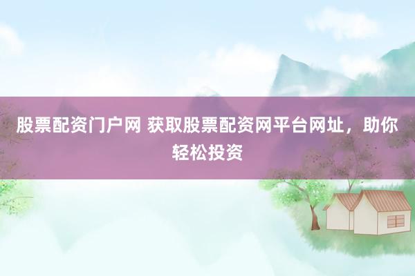 股票配资门户网 获取股票配资网平台网址，助你轻松投资