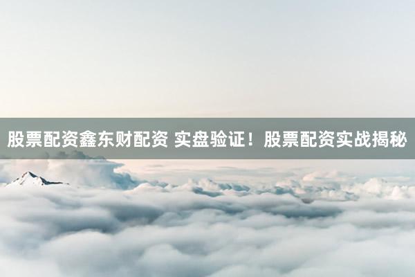 股票配资鑫东财配资 实盘验证！股票配资实战揭秘