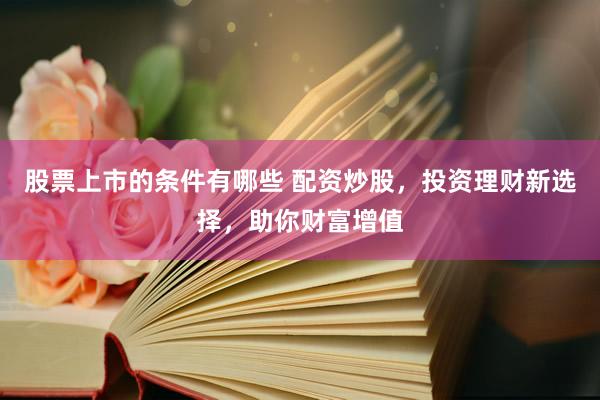 股票上市的条件有哪些 配资炒股，投资理财新选择，助你财富增值
