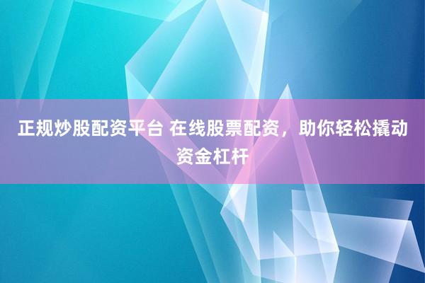 正规炒股配资平台 在线股票配资，助你轻松撬动资金杠杆