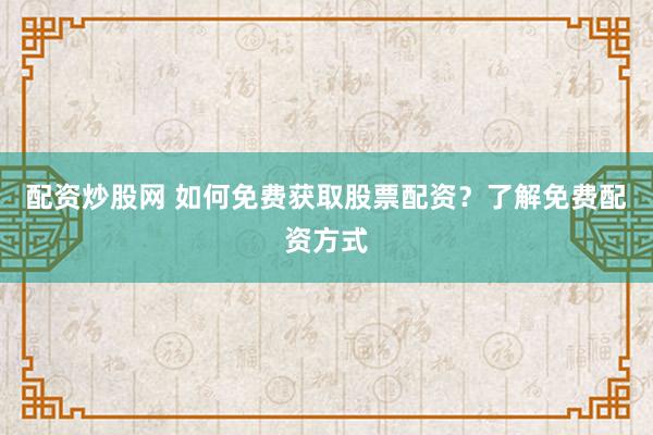 配资炒股网 如何免费获取股票配资？了解免费配资方式