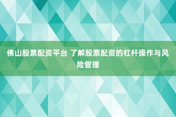 佛山股票配资平台 了解股票配资的杠杆操作与风险管理