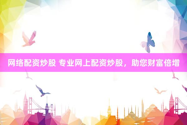 网络配资炒股 专业网上配资炒股，助您财富倍增