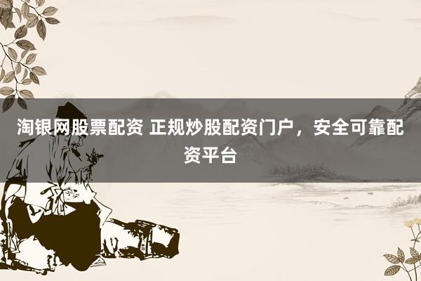 淘银网股票配资 正规炒股配资门户，安全可靠配资平台