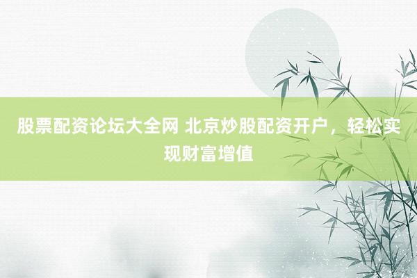 股票配资论坛大全网 北京炒股配资开户，轻松实现财富增值
