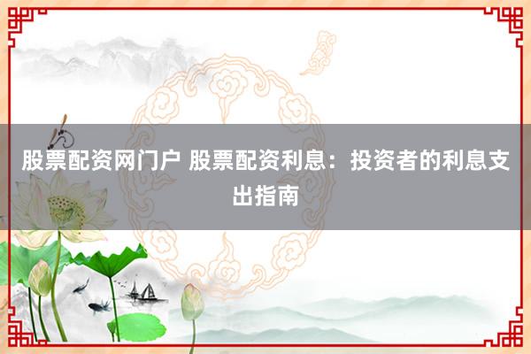 股票配资网门户 股票配资利息：投资者的利息支出指南
