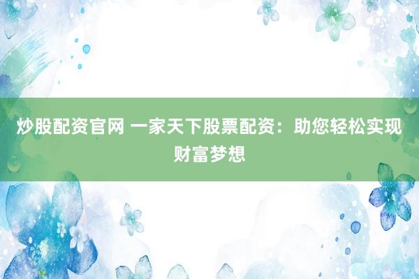 炒股配资官网 一家天下股票配资：助您轻松实现财富梦想