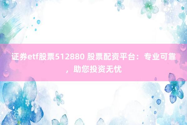 证券etf股票512880 股票配资平台：专业可靠，助您投资无忧