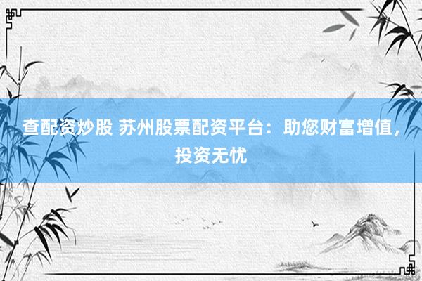 查配资炒股 苏州股票配资平台：助您财富增值，投资无忧
