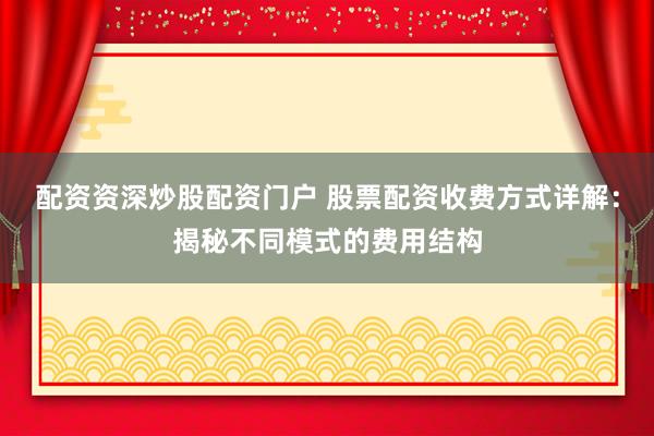 配资资深炒股配资门户 股票配资收费方式详解：揭秘不同模式的费用结构
