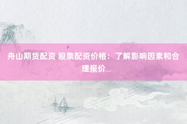 舟山期货配资 股票配资价格：了解影响因素和合理报价
