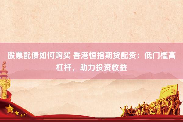 股票配债如何购买 香港恒指期货配资：低门槛高杠杆，助力投资收益