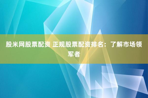 股米网股票配资 正规股票配资排名：了解市场领军者