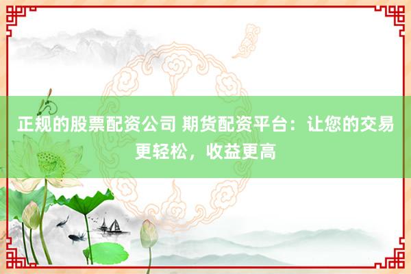 正规的股票配资公司 期货配资平台：让您的交易更轻松，收益更高