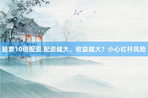 股票10倍配资 配资越大，收益越大？小心杠杆风险