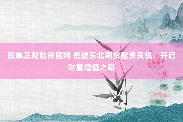 股票正规配资官网 把握东北期货配资良机，开启财富增值之路