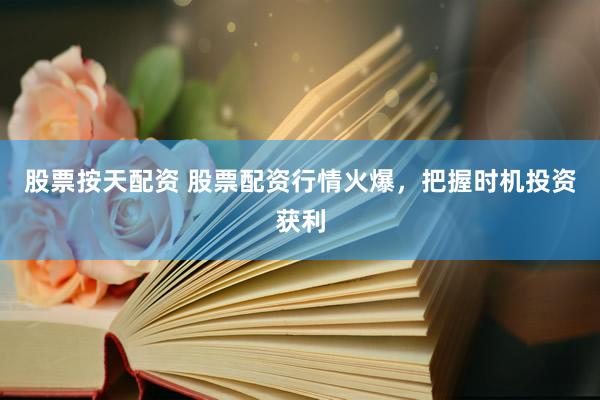 股票按天配资 股票配资行情火爆，把握时机投资获利