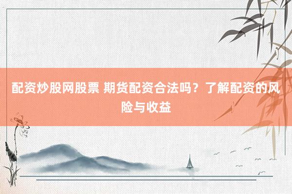 配资炒股网股票 期货配资合法吗？了解配资的风险与收益