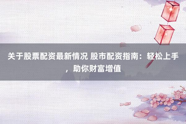 关于股票配资最新情况 股市配资指南：轻松上手，助你财富增值