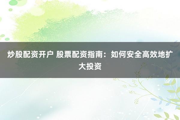 炒股配资开户 股票配资指南：如何安全高效地扩大投资