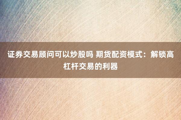 证券交易顾问可以炒股吗 期货配资模式：解锁高杠杆交易的利器