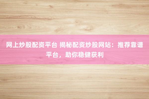 网上炒股配资平台 揭秘配资炒股网站：推荐靠谱平台，助你稳健获利
