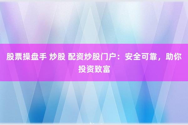 股票操盘手 炒股 配资炒股门户：安全可靠，助你投资致富