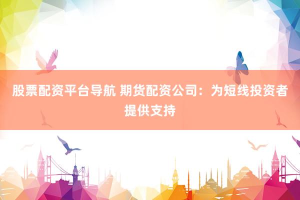 股票配资平台导航 期货配资公司：为短线投资者提供支持