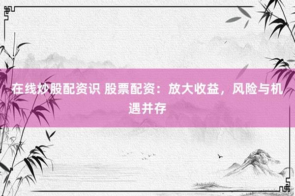 在线炒股配资识 股票配资：放大收益，风险与机遇并存