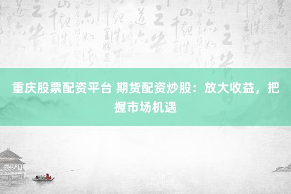 重庆股票配资平台 期货配资炒股：放大收益，把握市场机遇