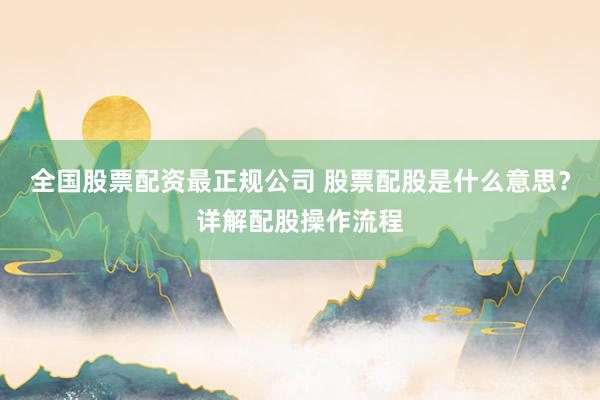 全国股票配资最正规公司 股票配股是什么意思？详解配股操作流程
