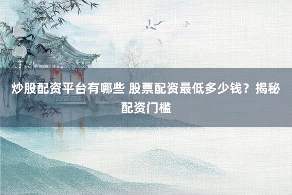 炒股配资平台有哪些 股票配资最低多少钱？揭秘配资门槛