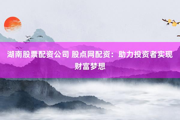 湖南股票配资公司 股点网配资：助力投资者实现财富梦想