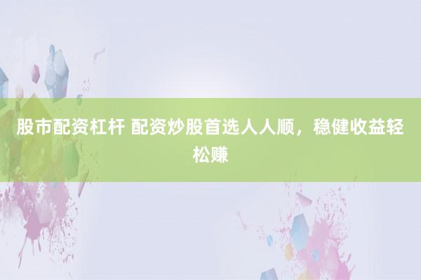 股市配资杠杆 配资炒股首选人人顺，稳健收益轻松赚