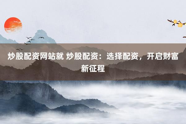 炒股配资网站就 炒股配资：选择配资，开启财富新征程