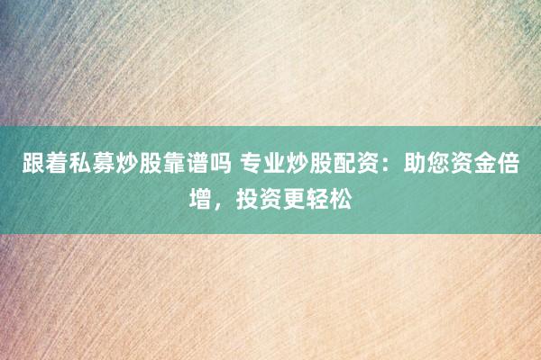 跟着私募炒股靠谱吗 专业炒股配资：助您资金倍增，投资更轻松