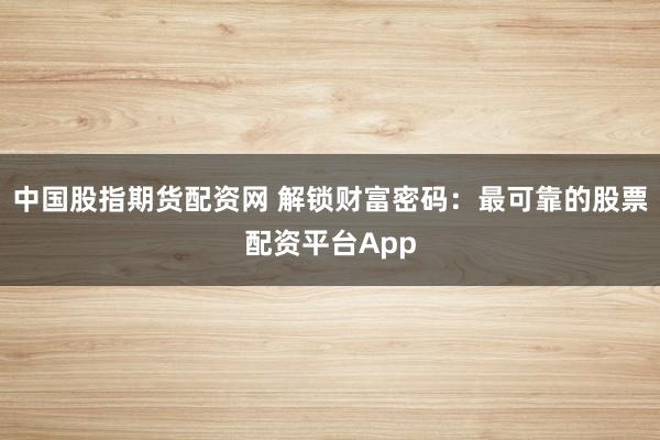中国股指期货配资网 解锁财富密码：最可靠的股票配资平台App
