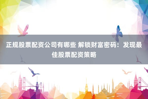 正规股票配资公司有哪些 解锁财富密码：发现最佳股票配资策略