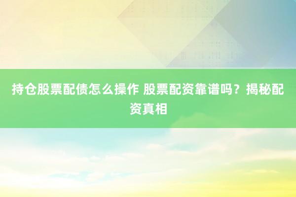 持仓股票配债怎么操作 股票配资靠谱吗？揭秘配资真相