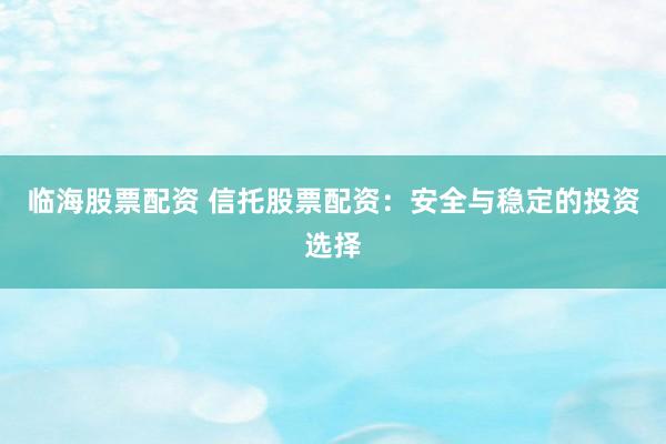 临海股票配资 信托股票配资：安全与稳定的投资选择
