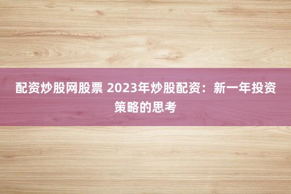 配资炒股网股票 2023年炒股配资：新一年投资策略的思考