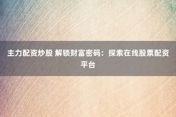 主力配资炒股 解锁财富密码：探索在线股票配资平台