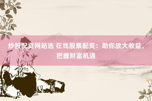 炒股配资网站选 在线股票配资：助你放大收益，把握财富机遇
