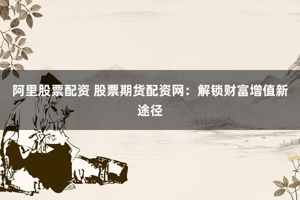 阿里股票配资 股票期货配资网：解锁财富增值新途径