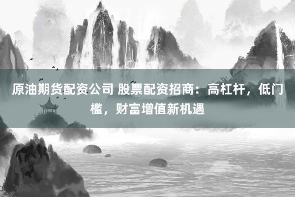 原油期货配资公司 股票配资招商：高杠杆，低门槛，财富增值新机遇